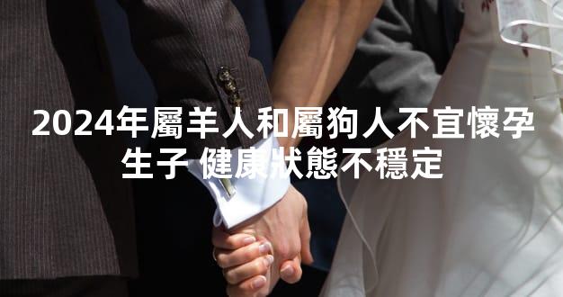 2024年屬羊人和屬狗人不宜懷孕生子 健康狀態不穩定